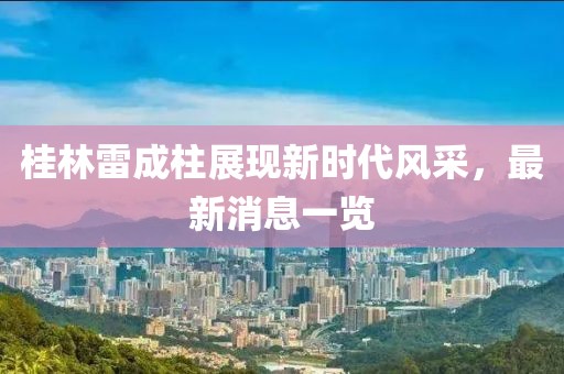 桂林雷成柱展現(xiàn)新時(shí)代風(fēng)采，最新消息一覽