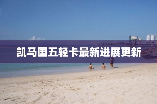 凱馬國(guó)五輕卡最新進(jìn)展更新