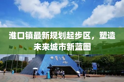 淮口鎮(zhèn)最新規(guī)劃起步區(qū)，塑造未來城市新藍圖