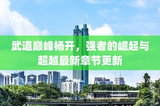 武道巔峰楊開，強(qiáng)者的崛起與超越最新章節(jié)更新