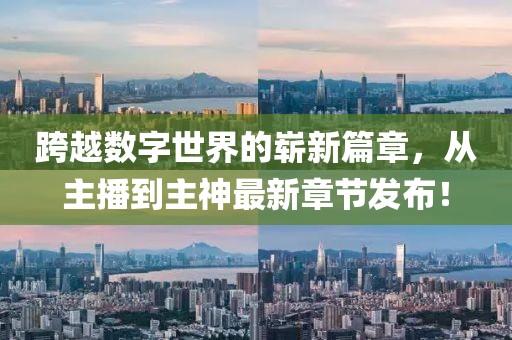 跨越數(shù)字世界的嶄新篇章，從主播到主神最新章節(jié)發(fā)布！