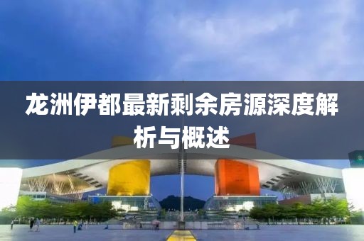 龍洲伊都最新剩余房源深度解析與概述