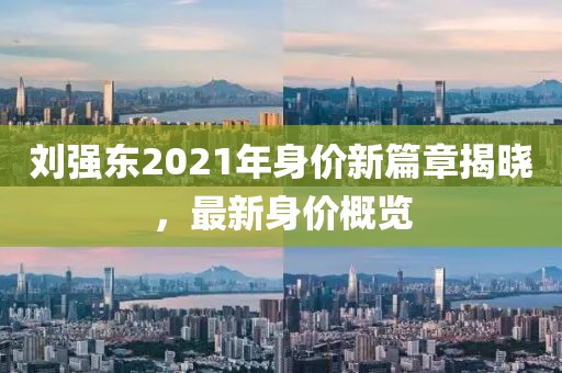 劉強(qiáng)東2021年身價(jià)新篇章揭曉，最新身價(jià)概覽