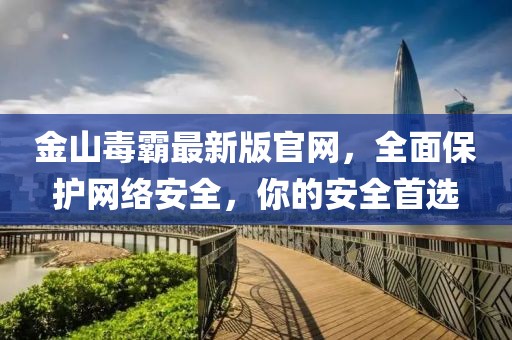 金山毒霸最新版官網(wǎng)，全面保護網(wǎng)絡(luò)安全，你的安全首選