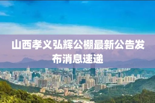 山西孝義弘輝公棚最新公告發(fā)布消息速遞
