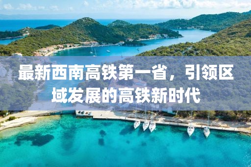 最新西南高鐵第一省，引領(lǐng)區(qū)域發(fā)展的高鐵新時代