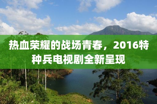 熱血榮耀的戰(zhàn)場青春，2016特種兵電視劇全新呈現(xiàn)