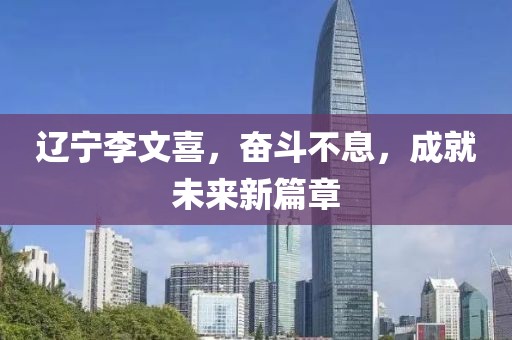 遼寧李文喜，奮斗不息，成就未來(lái)新篇章