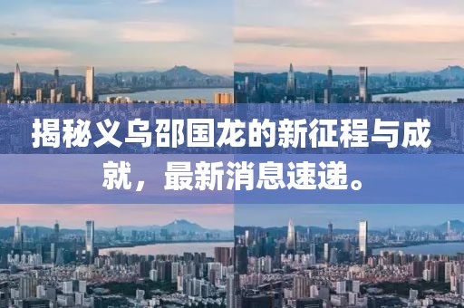 揭秘義烏邵國(guó)龍的新征程與成就，最新消息速遞。