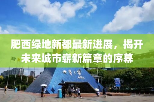 肥西綠地新都最新進(jìn)展，揭開(kāi)未來(lái)城市嶄新篇章的序幕