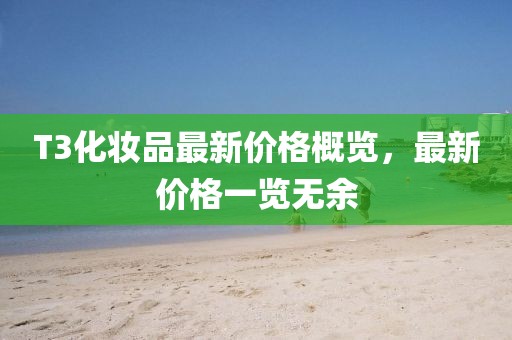 T3化妝品最新價(jià)格概覽，最新價(jià)格一覽無(wú)余