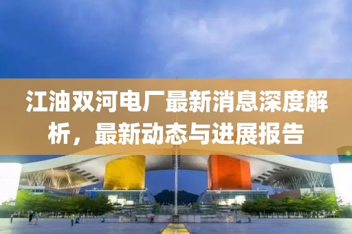 江油雙河電廠最新消息深度解析，最新動態(tài)與進(jìn)展報(bào)告