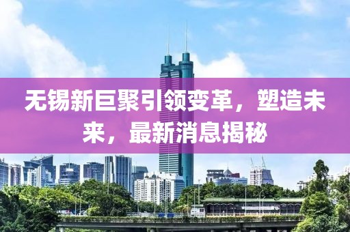 無錫新巨聚引領(lǐng)變革，塑造未來，最新消息揭秘