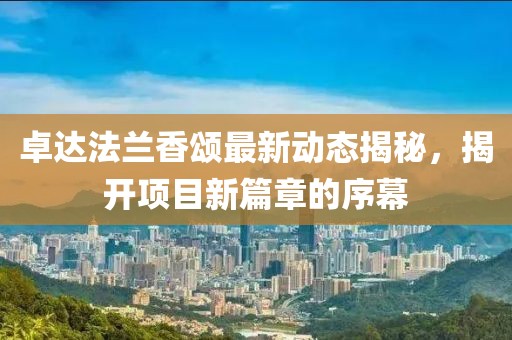 卓達(dá)法蘭香頌最新動態(tài)揭秘，揭開項(xiàng)目新篇章的序幕
