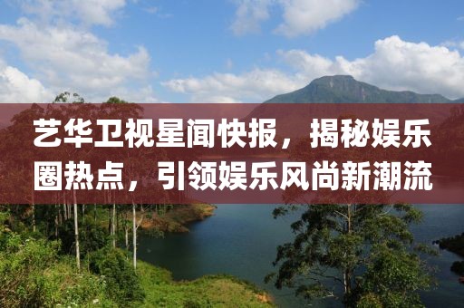 藝華衛(wèi)視星聞快報，揭秘娛樂圈熱點，引領(lǐng)娛樂風(fēng)尚新潮流