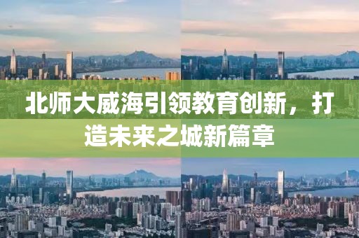 北師大威海引領(lǐng)教育創(chuàng)新，打造未來(lái)之城新篇章