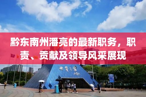 黔東南州潘亮的最新職務(wù)，職責(zé)、貢獻(xiàn)及領(lǐng)導(dǎo)風(fēng)采展現(xiàn)