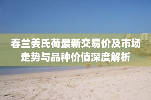 春蘭姜氏荷最新交易價(jià)及市場(chǎng)走勢(shì)與品種價(jià)值深度解析