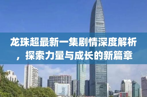 龍珠超最新一集劇情深度解析，探索力量與成長(zhǎng)的新篇章