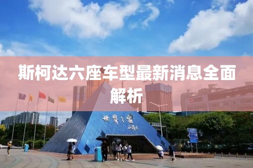 斯柯達(dá)六座車(chē)型最新消息全面解析