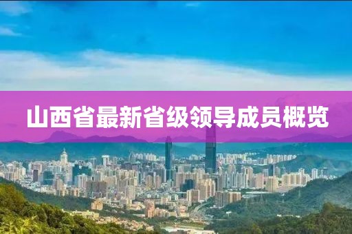 山西省最新省級領(lǐng)導(dǎo)成員概覽