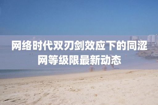 網(wǎng)絡(luò)時代雙刃劍效應(yīng)下的同澀網(wǎng)等級限最新動態(tài)