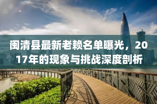 閩清縣最新老賴名單曝光，2017年的現(xiàn)象與挑戰(zhàn)深度剖析