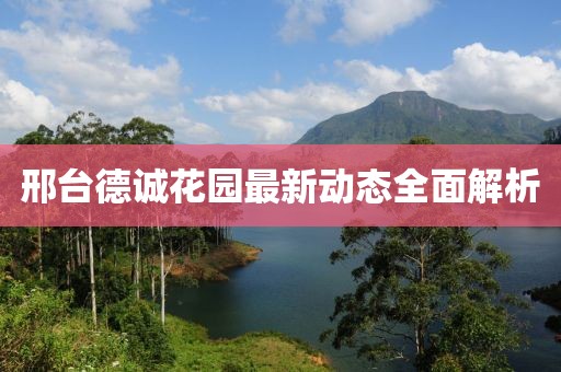 邢臺德誠花園最新動態(tài)全面解析