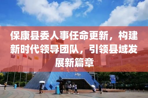 ?？悼h委人事任命更新，構(gòu)建新時代領(lǐng)導(dǎo)團隊，引領(lǐng)縣域發(fā)展新篇章