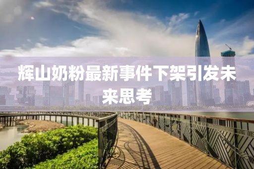 輝山奶粉最新事件下架引發(fā)未來(lái)思考