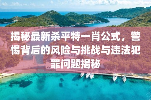 揭秘最新殺平特一肖公式，警惕背后的風險與挑戰(zhàn)與違法犯罪問題揭秘