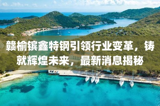 贛榆鑌鑫特鋼引領(lǐng)行業(yè)變革，鑄就輝煌未來(lái)，最新消息揭秘
