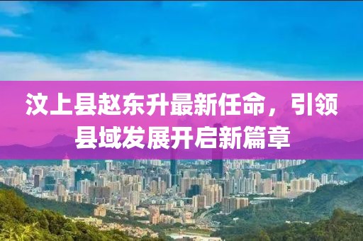 汶上縣趙東升最新任命，引領(lǐng)縣域發(fā)展開啟新篇章
