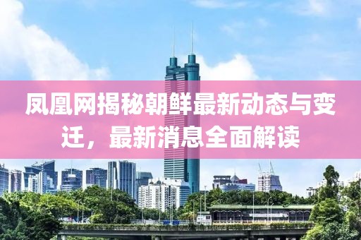 鳳凰網(wǎng)揭秘朝鮮最新動(dòng)態(tài)與變遷，最新消息全面解讀