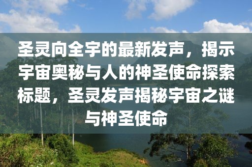 圣靈向全宇的最新發(fā)聲，揭示宇宙奧秘與人的神圣使命探索標題，圣靈發(fā)聲揭秘宇宙之謎與神圣使命