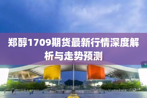 鄭醇1709期貨最新行情深度解析與走勢預測