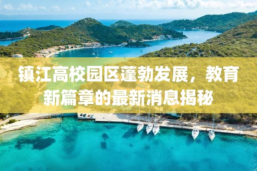 鎮(zhèn)江高校園區(qū)蓬勃發(fā)展，教育新篇章的最新消息揭秘