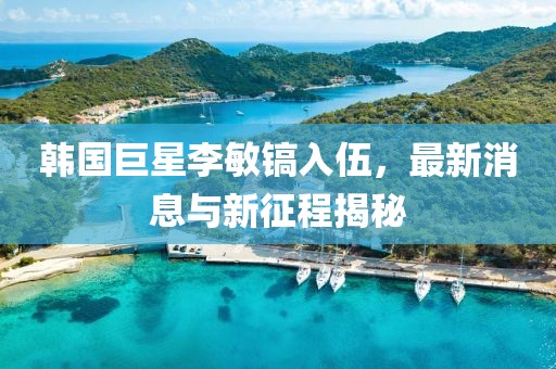 韓國(guó)巨星李敏鎬入伍，最新消息與新征程揭秘