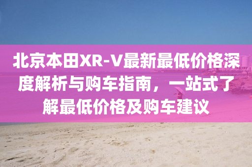 北京本田XR-V最新最低價格深度解析與購車指南，一站式了解最低價格及購車建議