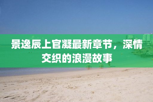 景逸辰上官凝最新章節(jié)，深情交織的浪漫故事