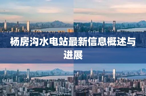 楊房溝水電站最新信息概述與進(jìn)展