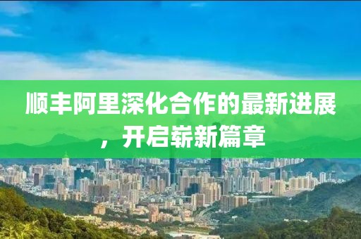 順豐阿里深化合作的最新進(jìn)展，開啟嶄新篇章