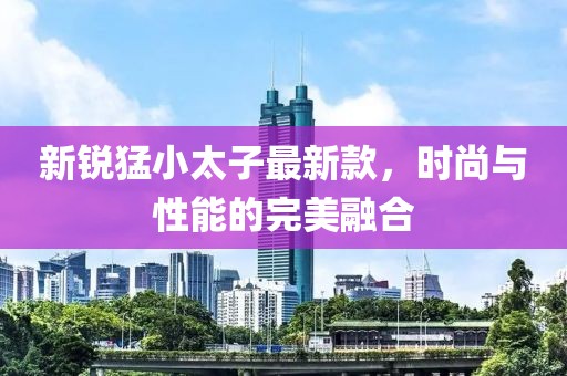 新銳猛小太子最新款，時(shí)尚與性能的完美融合