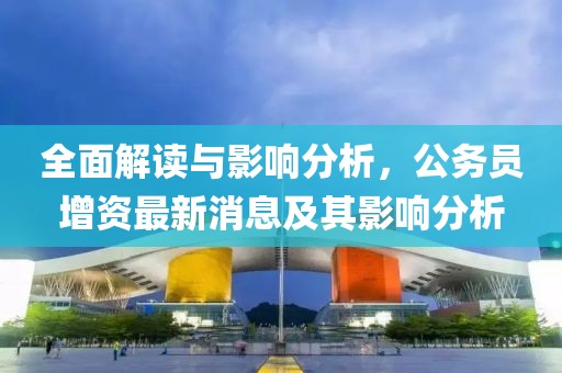 全面解讀與影響分析，公務(wù)員增資最新消息及其影響分析
