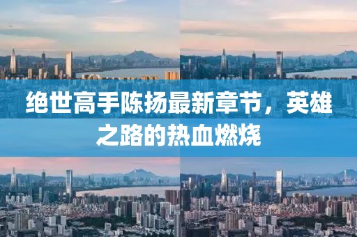 絕世高手陳揚(yáng)最新章節(jié)，英雄之路的熱血燃燒