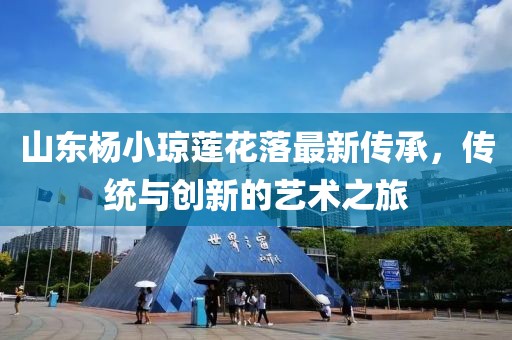 山東楊小瓊蓮花落最新傳承，傳統(tǒng)與創(chuàng)新的藝術之旅