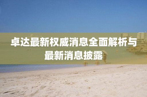 卓達(dá)最新權(quán)威消息全面解析與最新消息披露