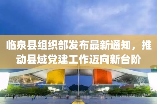 臨泉縣組織部發(fā)布最新通知，推動(dòng)縣域黨建工作邁向新臺(tái)階