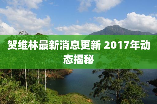 賀維林最新消息更新 2017年動(dòng)態(tài)揭秘
