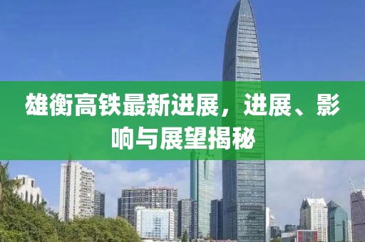 雄衡高鐵最新進(jìn)展，進(jìn)展、影響與展望揭秘